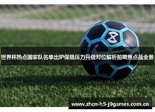 世界杯热点国家队名单出炉保级压力升级对位解析前瞻焦点战全景