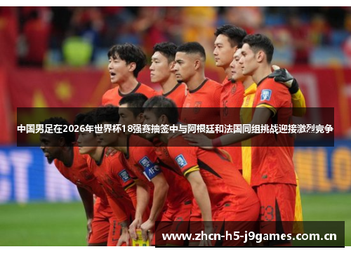 中国男足在2026年世界杯18强赛抽签中与阿根廷和法国同组挑战迎接激烈竞争 中国男足在2026年世界杯18强赛抽签中与阿根廷和法国同组挑战迎接激烈竞争