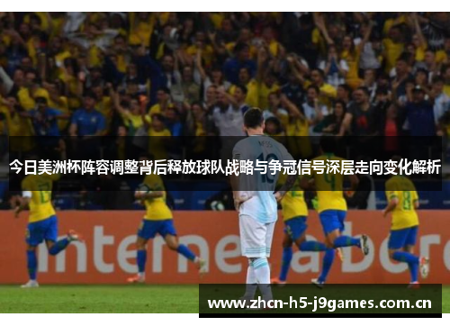 今日美洲杯阵容调整背后释放球队战略与争冠信号深层走向变化解析 今日美洲杯阵容调整背后释放球队战略与争冠信号深层走向变化解析