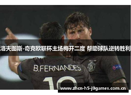 洛夫图斯-奇克欧联杯主场梅开二度 帮助球队逆转胜利 洛夫图斯-奇克欧联杯主场梅开二度 帮助球队逆转胜利