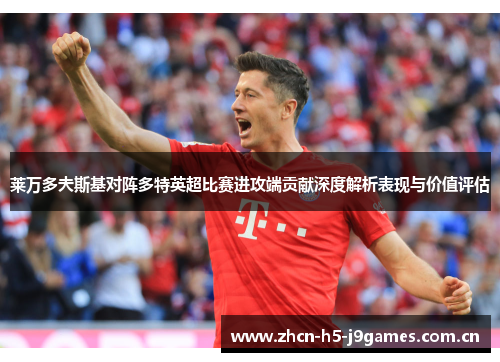 莱万多夫斯基对阵多特英超比赛进攻端贡献深度解析表现与价值评估 莱万多夫斯基对阵多特英超比赛进攻端贡献深度解析表现与价值评估