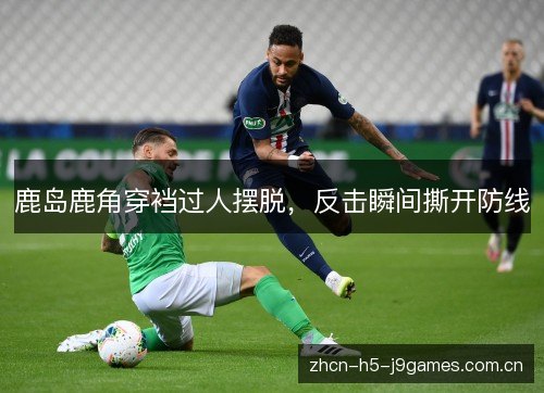 鹿岛鹿角穿裆过人摆脱,反击瞬间撕开防线 鹿岛鹿角穿裆过人摆脱,反击瞬间撕开防线