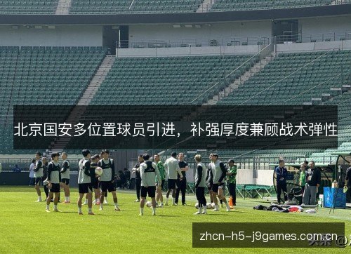 北京国安多位置球员引进,补强厚度兼顾战术弹性 北京国安多位置球员引进,补强厚度兼顾战术弹性