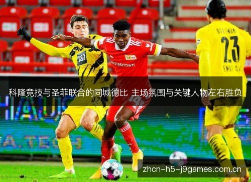 科隆竞技与圣菲联合的同城德比 主场氛围与关键人物左右胜负 科隆竞技与圣菲联合的同城德比 主场氛围与关键人物左右胜负